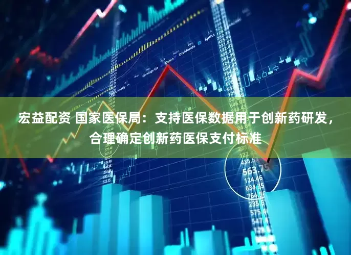 宏益配资 国家医保局：支持医保数据用于创新药研发，合理确定创新药医保支付标准