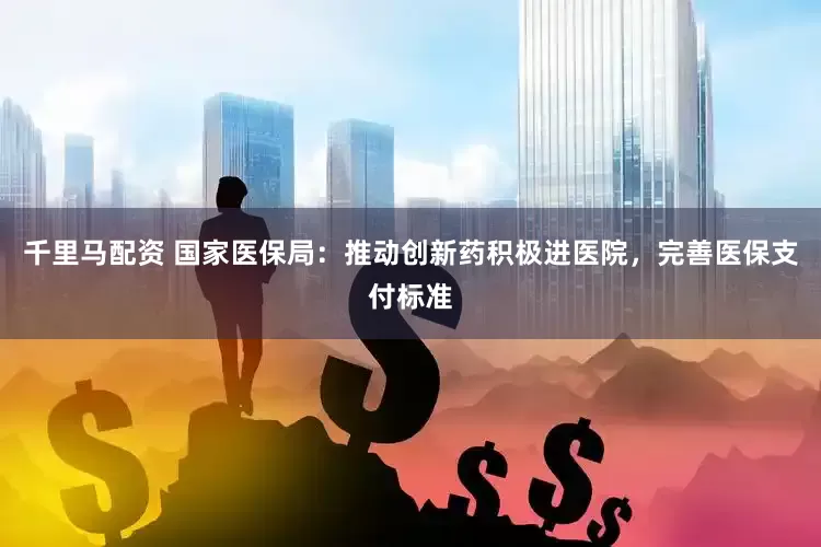 千里马配资 国家医保局：推动创新药积极进医院，完善医保支付标准
