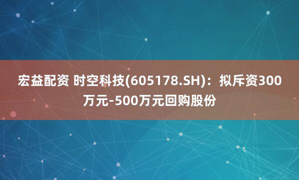 宏益配资 时空科技(605178.SH)：拟斥资300万元-500万元回购股份
