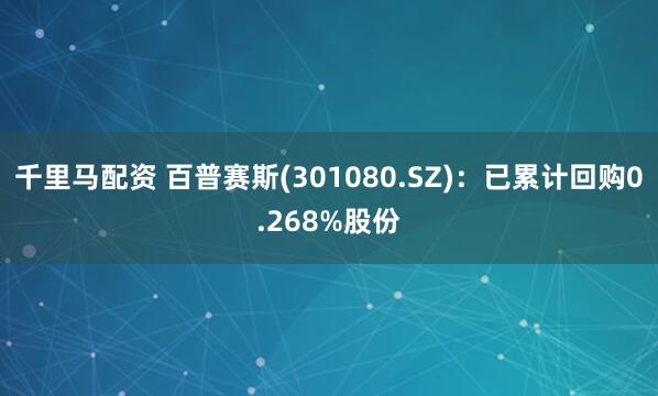 千里马配资 百普赛斯(301080.SZ)：已累计回购0.268%股份