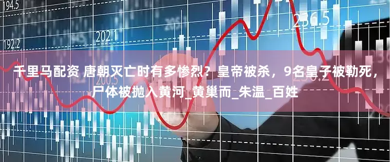 千里马配资 唐朝灭亡时有多惨烈？皇帝被杀，9名皇子被勒死，尸体被抛入黄河_黄巢而_朱温_百姓