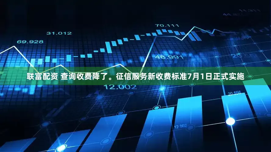 联富配资 查询收费降了。征信服务新收费标准7月1日正式实施