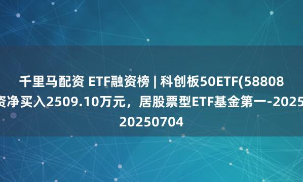 千里马配资 ETF融资榜 | 科创板50ETF(588080)融资净买入2509.10万元，居股票型ETF基金第一-20250704