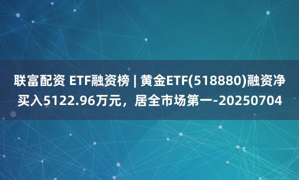 联富配资 ETF融资榜 | 黄金ETF(518880)融资净买入5122.96万元，居全市场第一-20250704