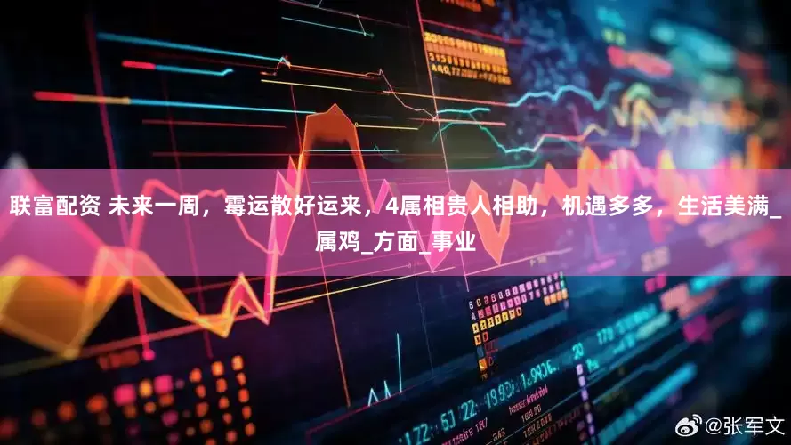 联富配资 未来一周，霉运散好运来，4属相贵人相助，机遇多多，生活美满_属鸡_方面_事业