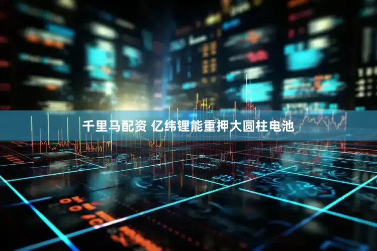 千里马配资 亿纬锂能重押大圆柱电池