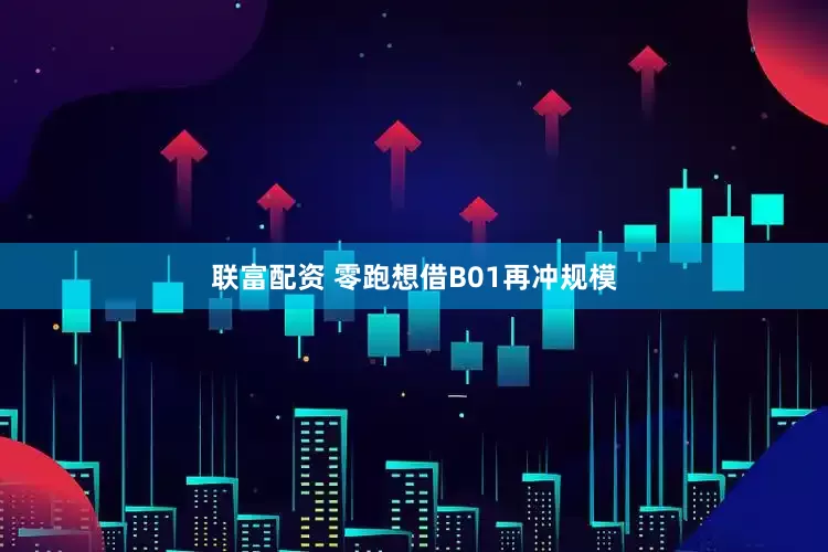 联富配资 零跑想借B01再冲规模