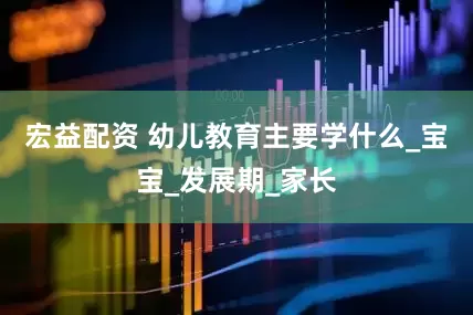 宏益配资 幼儿教育主要学什么_宝宝_发展期_家长
