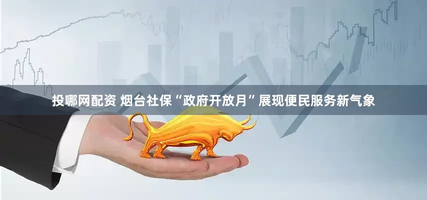 投哪网配资 烟台社保“政府开放月”展现便民服务新气象