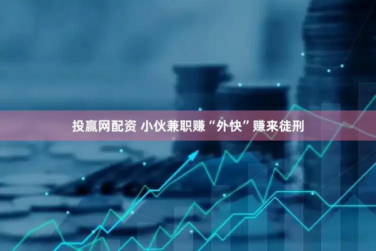 投赢网配资 小伙兼职赚“外快”赚来徒刑