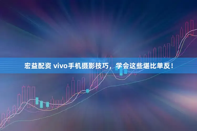 宏益配资 vivo手机摄影技巧，学会这些堪比单反！