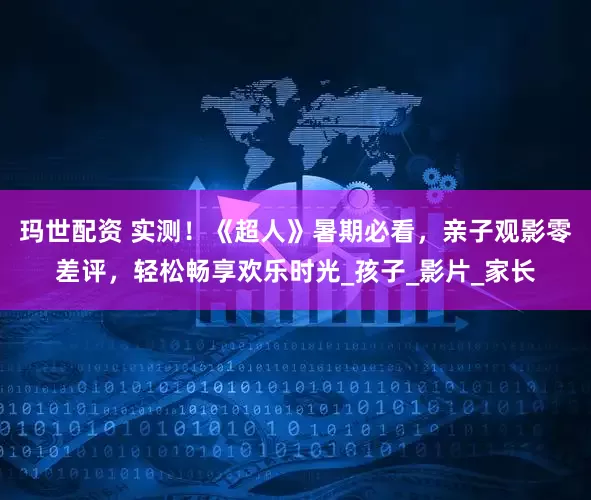 玛世配资 实测！《超人》暑期必看，亲子观影零差评，轻松畅享欢乐时光_孩子_影片_家长