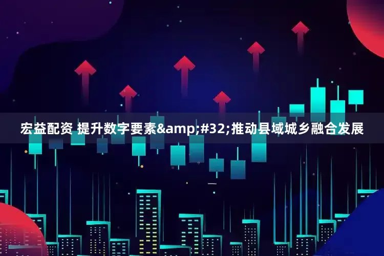 宏益配资 提升数字要素&#32;推动县域城乡融合发展