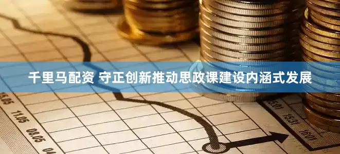 千里马配资 守正创新推动思政课建设内涵式发展