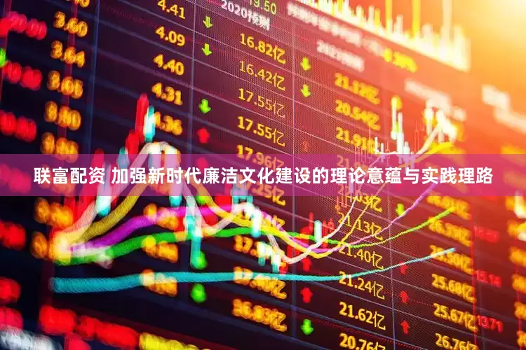 联富配资 加强新时代廉洁文化建设的理论意蕴与实践理路