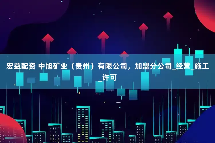 宏益配资 中旭矿业（贵州）有限公司，加盟分公司_经营_施工_许可