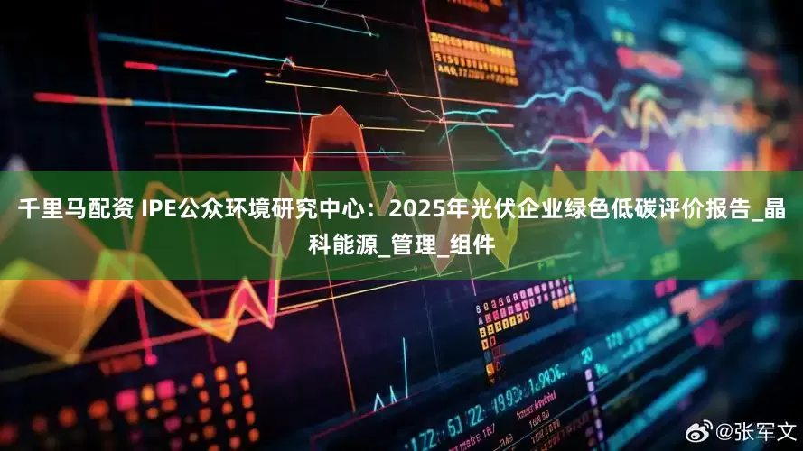 千里马配资 IPE公众环境研究中心：2025年光伏企业绿色低碳评价报告_晶科能源_管理_组件