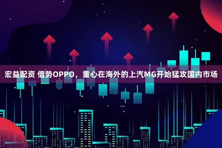 宏益配资 借势OPPO，重心在海外的上汽MG开始猛攻国内市场