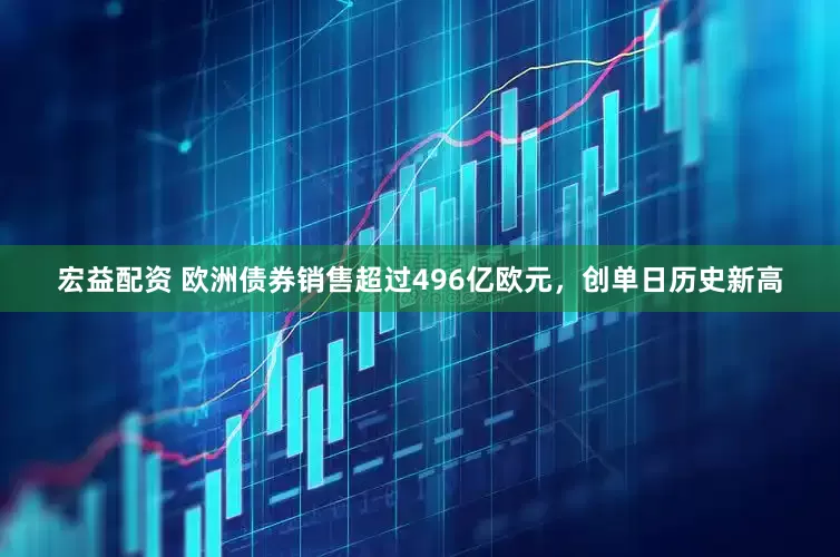 宏益配资 欧洲债券销售超过496亿欧元，创单日历史新高