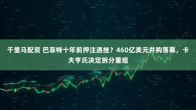 千里马配资 巴菲特十年前押注遇挫？460亿美元并购落幕，卡夫亨氏决定拆分重组