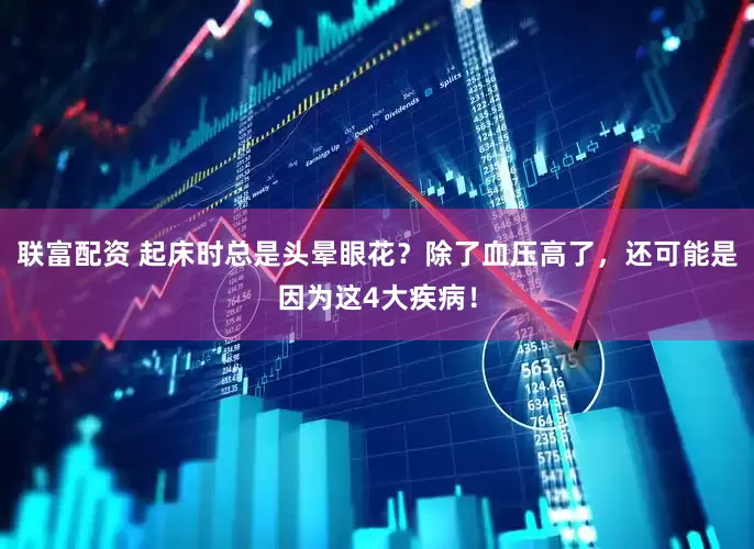 联富配资 起床时总是头晕眼花？除了血压高了，还可能是因为这4大疾病！