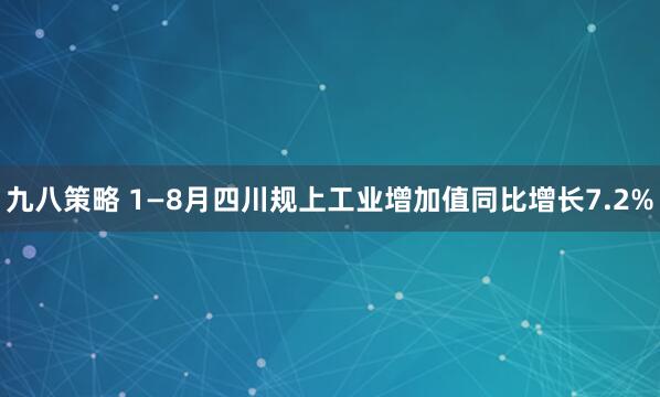 九八策略 1—8月四川规上工业增加值同比增长7.2%
