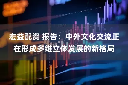 宏益配资 报告：中外文化交流正在形成多维立体发展的新格局