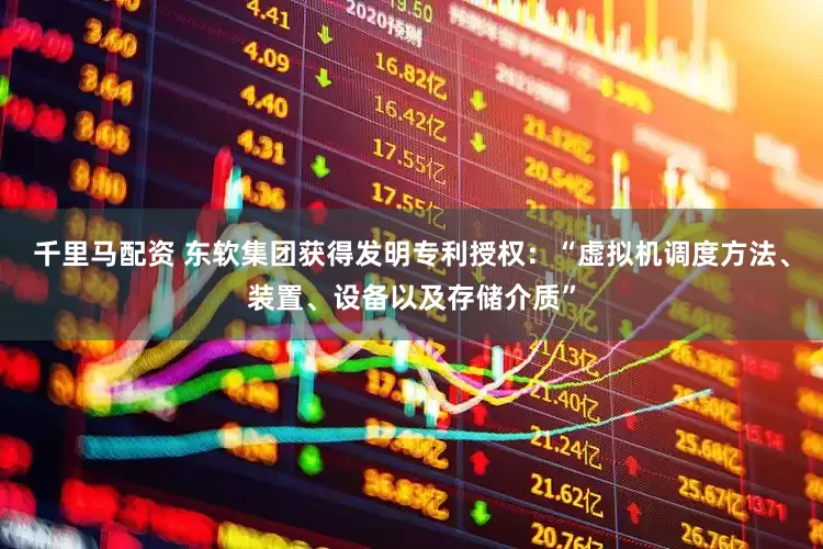 千里马配资 东软集团获得发明专利授权：“虚拟机调度方法、装置、设备以及存储介质”