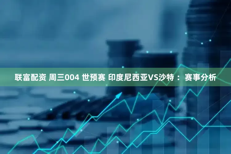 联富配资 周三004 世预赛 印度尼西亚VS沙特 ：赛事分析