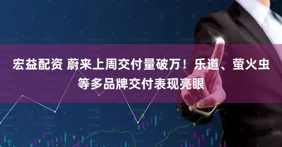 宏益配资 蔚来上周交付量破万！乐道、萤火虫等多品牌交付表现亮眼