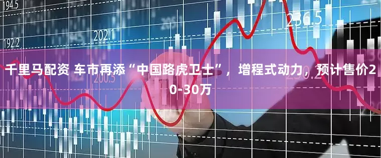 千里马配资 车市再添“中国路虎卫士”，增程式动力，预计售价20-30万