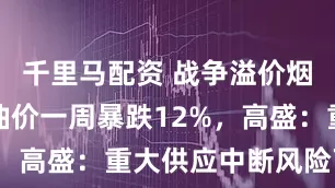 千里马配资 战争溢价烟消云散,油价一周暴跌12%,高盛:重大供应中断风险下降