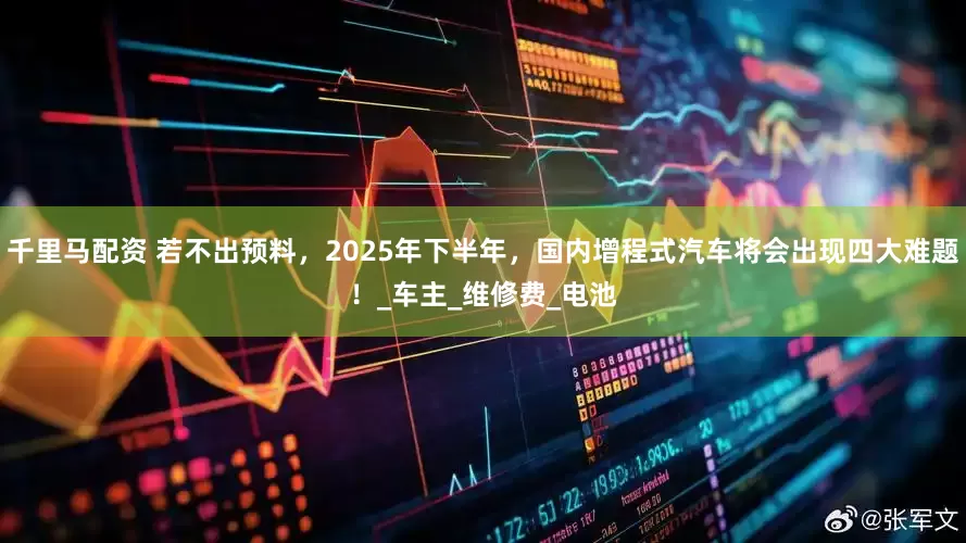 千里马配资 若不出预料,2025年下半年,国内增程式汽车将会出现四大难题!_车主_维修费_电池