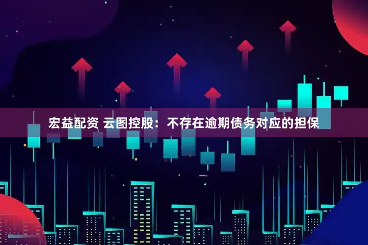 宏益配资 云图控股：不存在逾期债务对应的担保