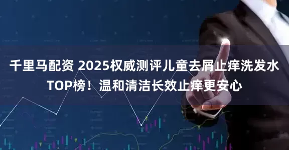 千里马配资 2025权威测评儿童去屑止痒洗发水TOP榜！温和清洁长效止痒更安心