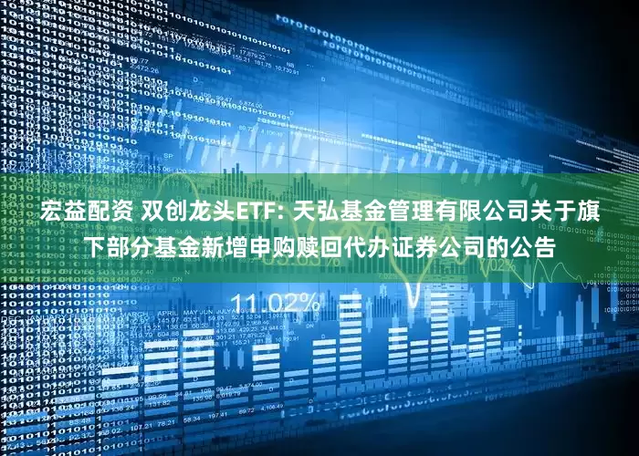 宏益配资 双创龙头ETF: 天弘基金管理有限公司关于旗下部分基金新增申购赎回代办证券公司的公告