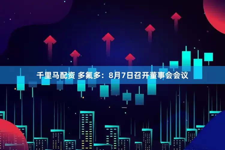 千里马配资 多氟多：8月7日召开董事会会议