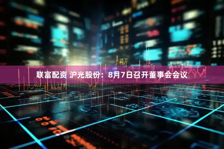 联富配资 沪光股份：8月7日召开董事会会议
