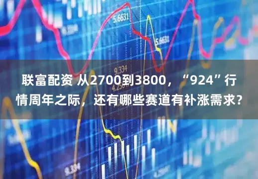 联富配资 从2700到3800，“924”行情周年之际，还有哪些赛道有补涨需求？