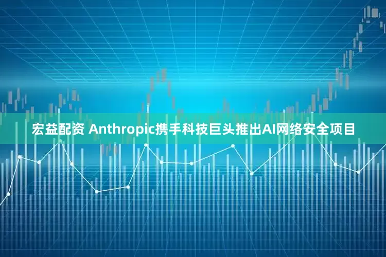 宏益配资 Anthropic携手科技巨头推出AI网络安全项目
