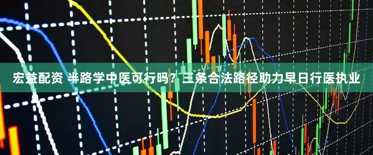 宏益配资 半路学中医可行吗？三条合法路径助力早日行医执业
