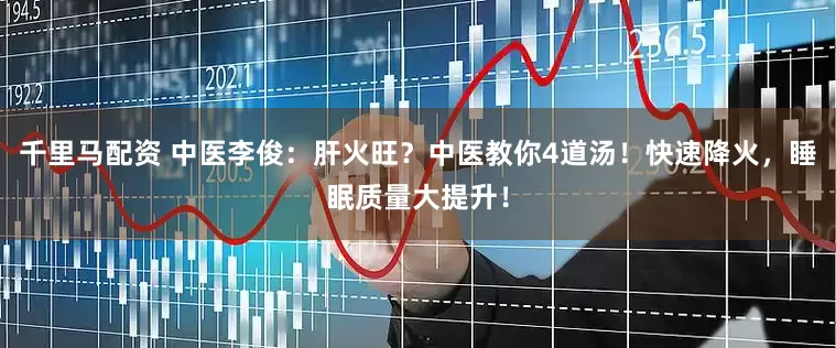 千里马配资 中医李俊：肝火旺？中医教你4道汤！快速降火，睡眠质量大提升！