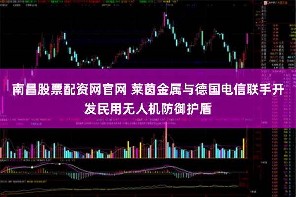 南昌股票配资网官网 莱茵金属与德国电信联手开发民用无人机防御护盾