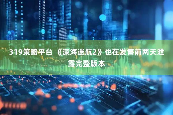 319策略平台 《深海迷航2》也在发售前两天泄露完整版本