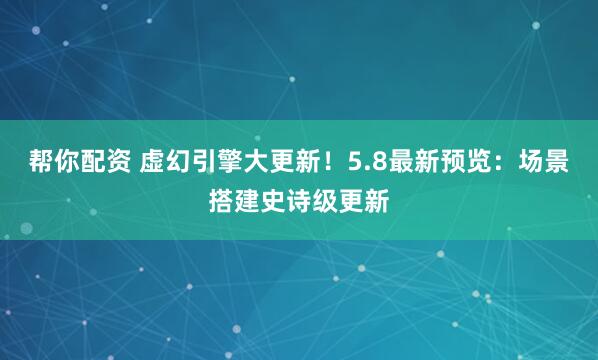 帮你配资 虚幻引擎大更新！5.8最新预览：场景搭建史诗级更新