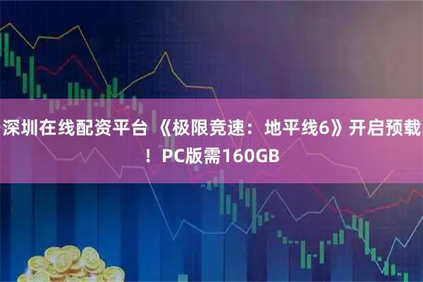 深圳在线配资平台 《极限竞速：地平线6》开启预载！PC版需160GB