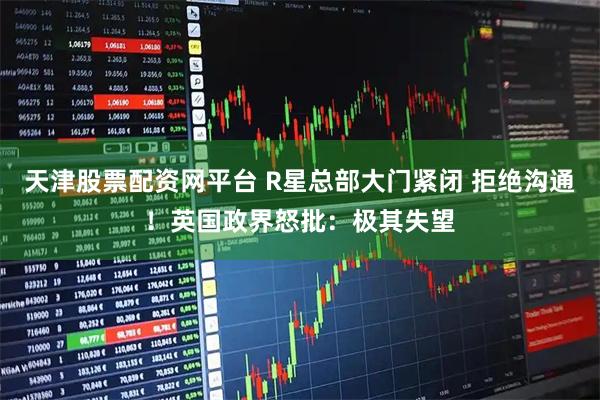 天津股票配资网平台 R星总部大门紧闭 拒绝沟通！英国政界怒批：极其失望